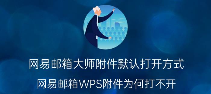 网易邮箱大师附件默认打开方式 网易邮箱WPS附件为何打不开？